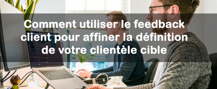 Comment utiliser le feedback client pour affiner la définition de votre clientèle cible