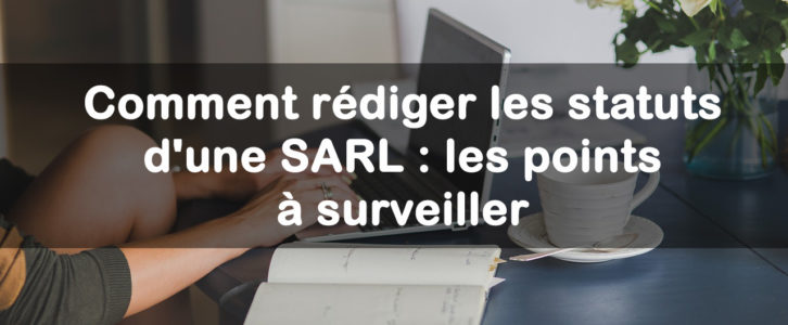 Comment rédiger les statuts d’une SARL : les points à surveiller