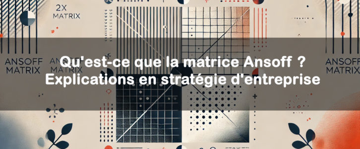 Qu’est-ce que la matrice Ansoff ? Explications en stratégie d’entreprise