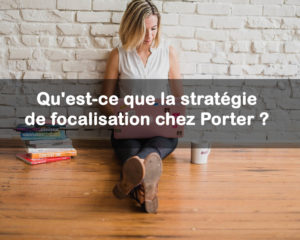 Qu’est-ce que la stratégie de focalisation chez Porter ?