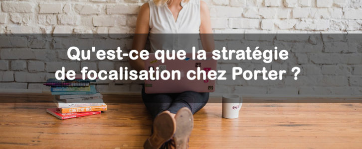 Qu’est-ce que la stratégie de focalisation chez Porter ?